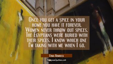 Once you get a spice in your home you have it forever. Women never throw out spices. The Egyptians  Erma Bombeck Quotes