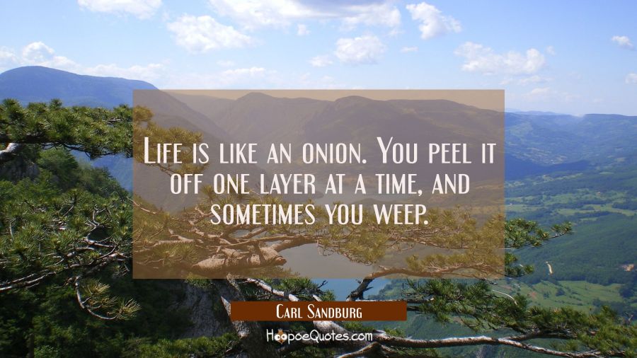 Life is like an onion. You peel it off one layer at a time and sometimes you weep. Carl Sandburg Quotes