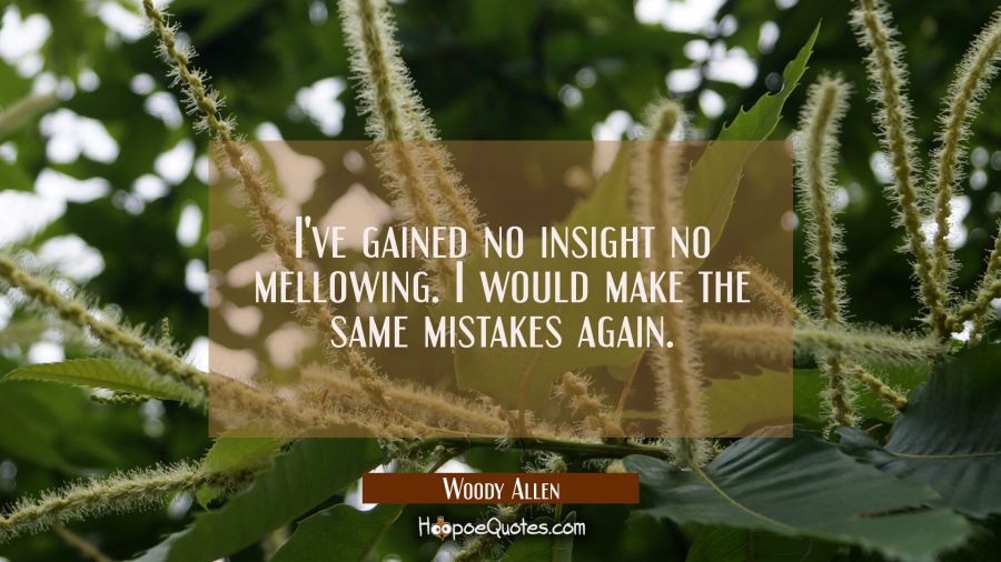 I've gained no insight no mellowing. I would make the same mistakes again. Woody Allen Quotes