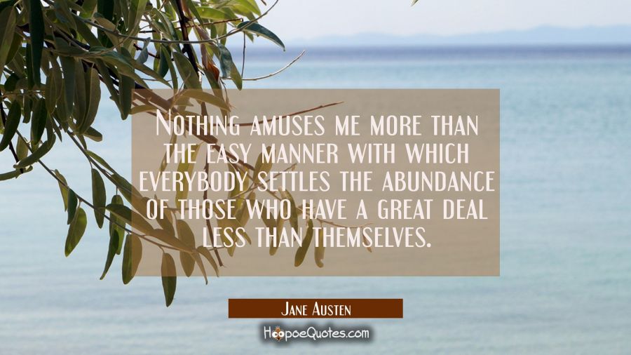 Nothing amuses me more than the easy manner with which everybody settles the abundance of those who Jane Austen Quotes