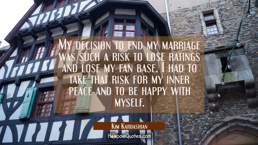 My decision to end my marriage was such a risk to lose ratings and lose my fan base. I had to take  Kim Kardashian Quotes