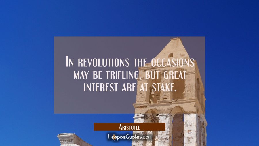 In revolutions the occasions may be trifling but great interest are at stake. Aristotle Quotes