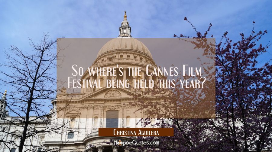 So where's the Cannes Film Festival being held this year? Christina Aguilera Quotes