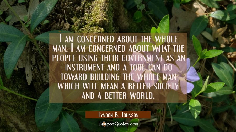 I am concerned about the whole man. I am concerned about what the people using their government as  Lyndon B. Johnson Quotes