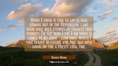 What I think is fair to say is that coming out of the Republican camp there have been efforts to su Barack Obama Quotes