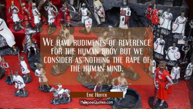 We have rudiments of reverence for the human body but we consider as nothing the rape of the human 