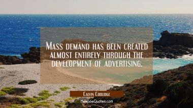 Mass demand has been created almost entirely through the development of advertising.