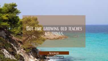 But time growing old teaches all things.