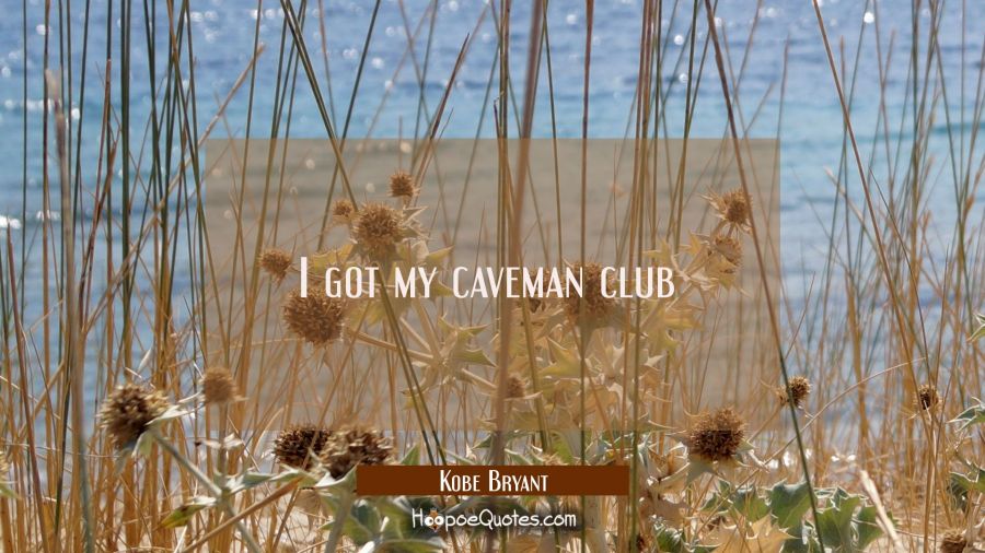 I got my caveman club  Kobe Bryant Quotes