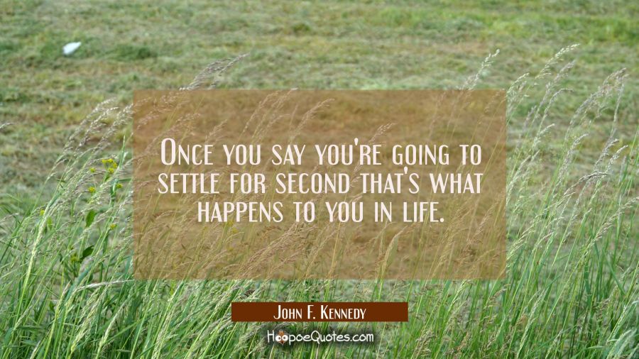 Once you say you're going to settle for second that's what happens to you in life. John F. Kennedy Quotes