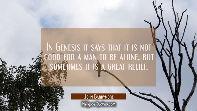 In Genesis it says that it is not good for a man to be alone, but sometimes it is a great relief.