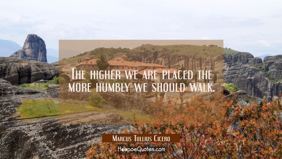 The higher we are placed the more humbly we should walk. Marcus Tullius Cicero Quotes