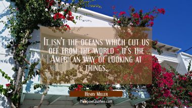 It isn&#039;t the oceans which cut us off from the world - it&#039;s the American way of looking at things.