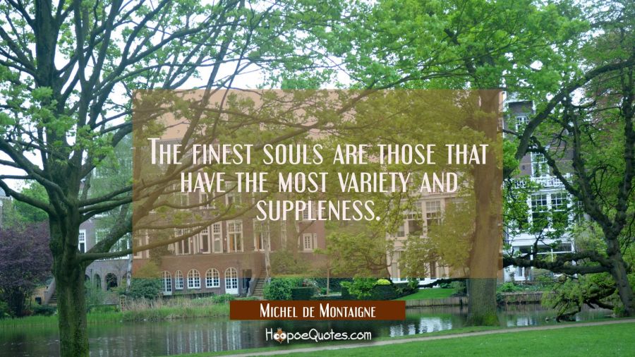 The finest souls are those that have the most variety and suppleness. Michel de Montaigne Quotes