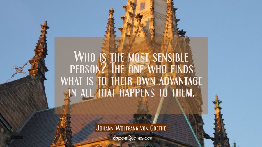Who is the most sensible person? The one who finds what is to their own advantage in all that happe Johann Wolfgang von Goethe Quotes