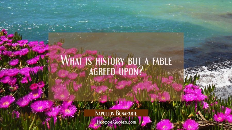 What is history but a fable agreed upon? Napoleon Bonaparte Quotes