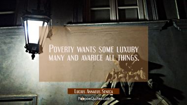 Poverty wants some luxury many and avarice all things.