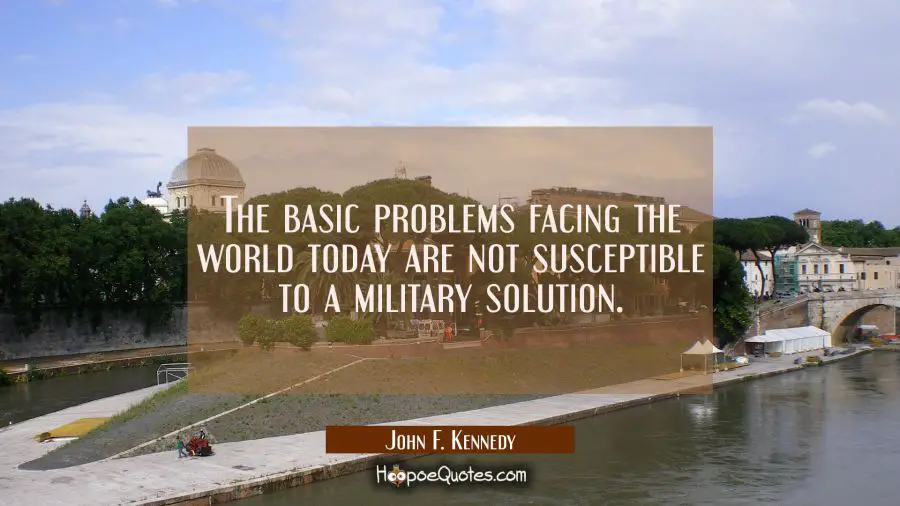The basic problems facing the world today are not susceptible to a military solution. John F. Kennedy Quotes