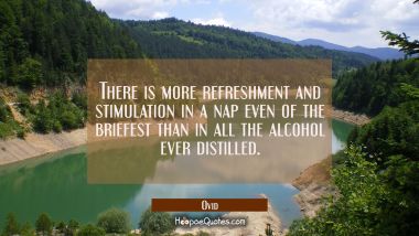 There is more refreshment and stimulation in a nap even of the briefest than in all the alcohol eve