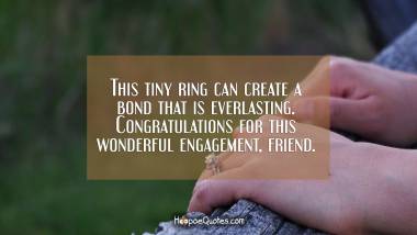 This tiny ring can create a bond that is everlasting. Congratulations for this wonderful engagement, friend. Engagement Quotes