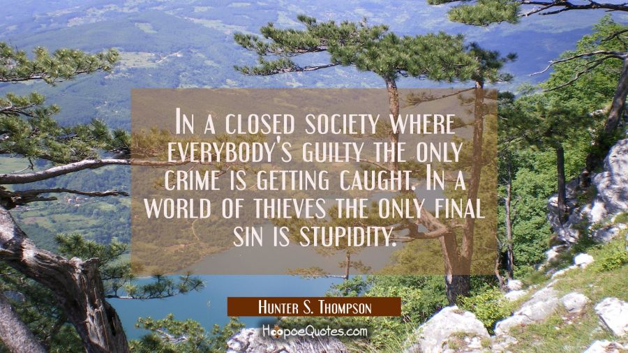 In a closed society where everybody's guilty the only crime is getting caught. In a world of thieve Hunter S. Thompson Quotes