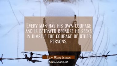 Every man has his own courage and is betrayed because he seeks in himself the courage of other pers