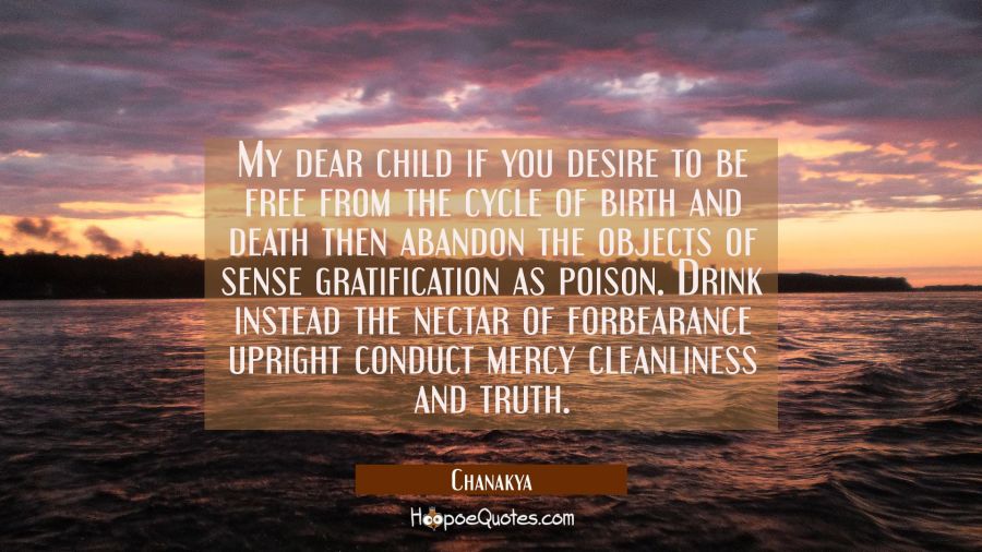 My dear child if you desire to be free from the cycle of birth and death then abandon the objects o Chanakya Quotes