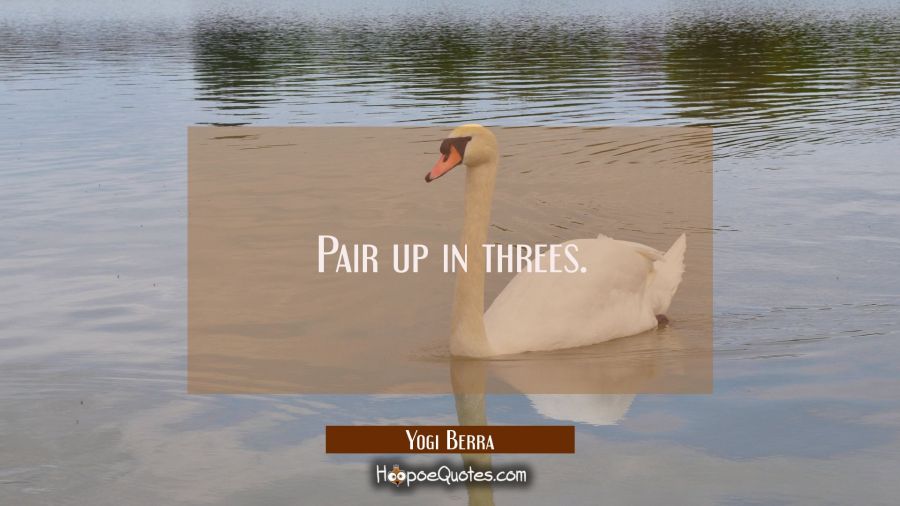 Pair up in threes. Yogi Berra Quotes