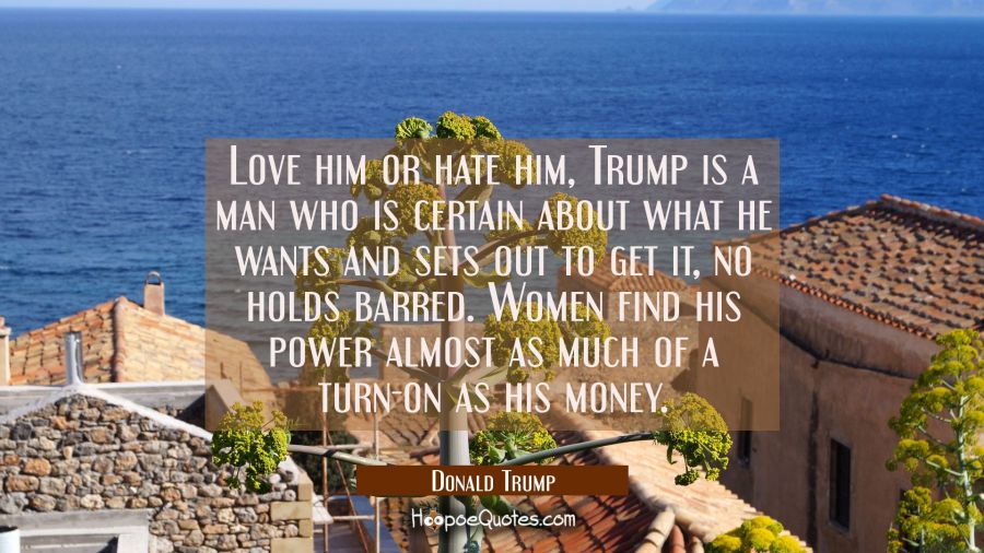 Love him or hate him Trump is a man who is certain about what he wants and sets out to get it no ho Donald Trump Quotes