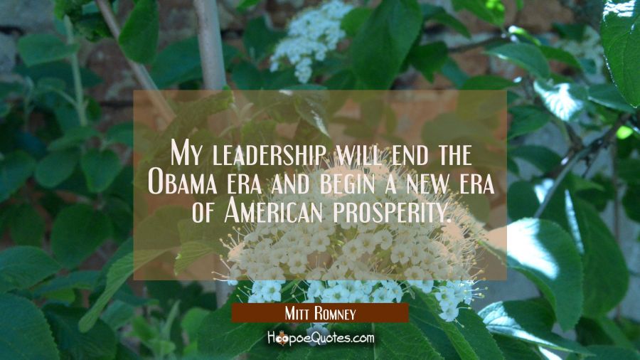 My leadership will end the Obama era and begin a new era of American prosperity. Mitt Romney Quotes