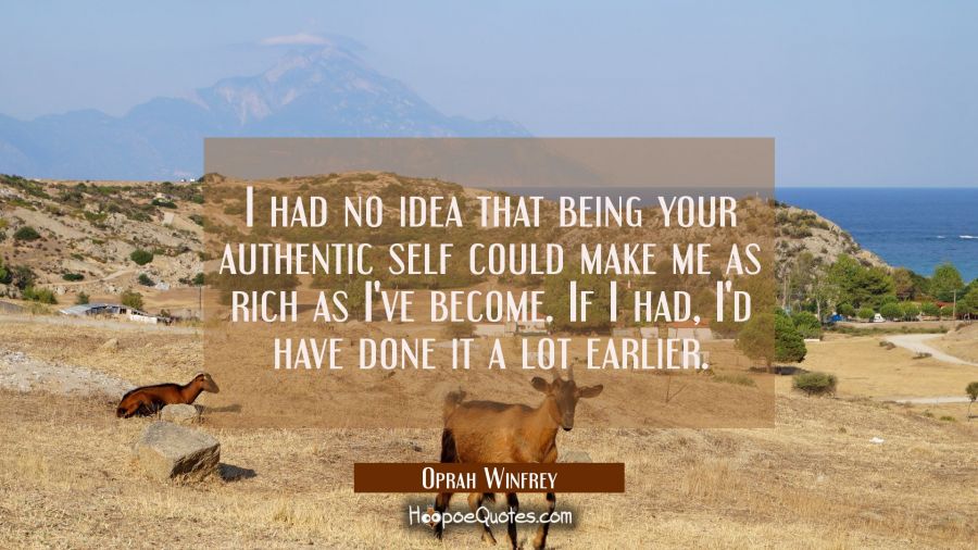 I had no idea that being your authentic self could make me as rich as I've become. If I had I'd hav Oprah Winfrey Quotes