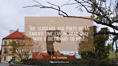 The scholars and poets of an earlier time can be read only with a dictionary to help. Carl Sandburg Quotes