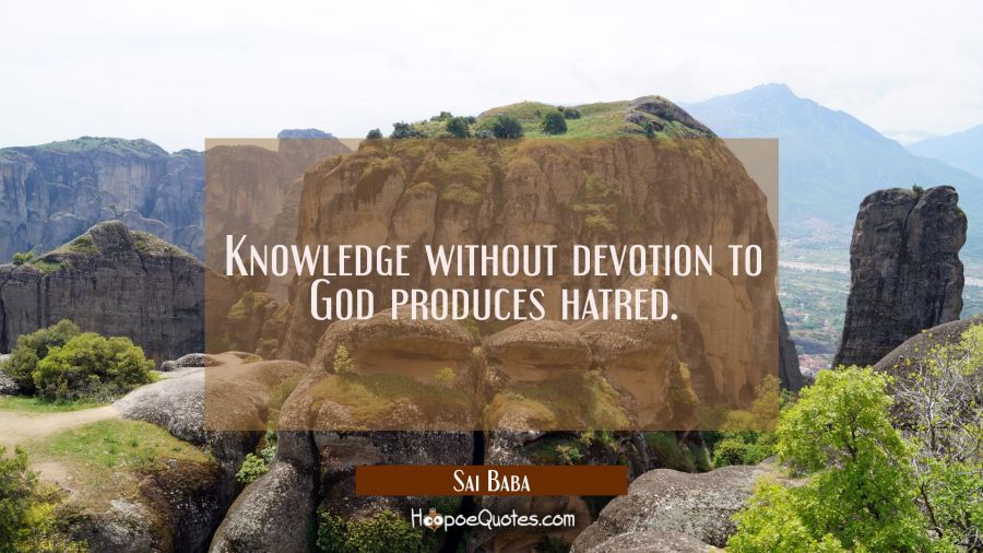 Knowledge without devotion to God produces hatred. Sai Baba Quotes