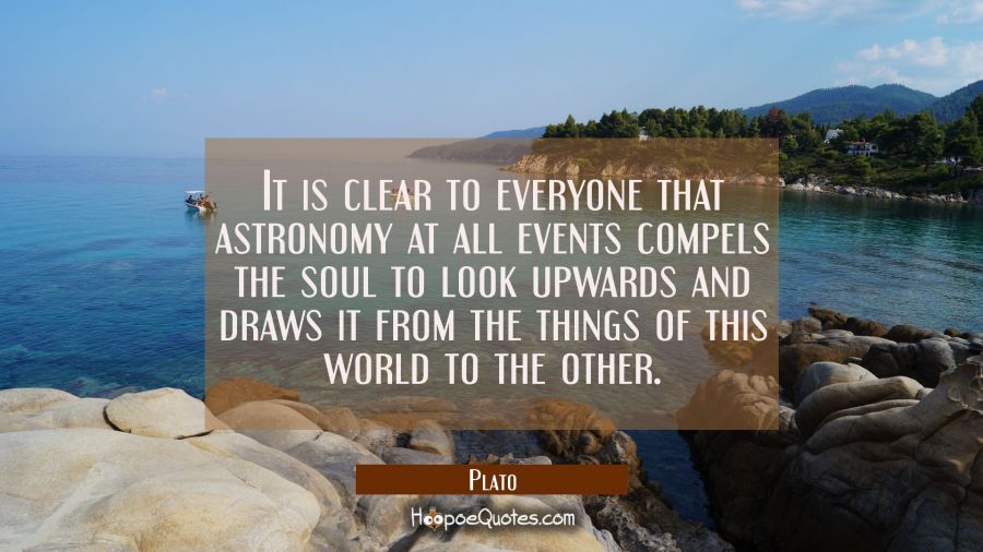 It is clear to everyone that astronomy at all events compels the soul to look upwards and draws it  Plato Quotes