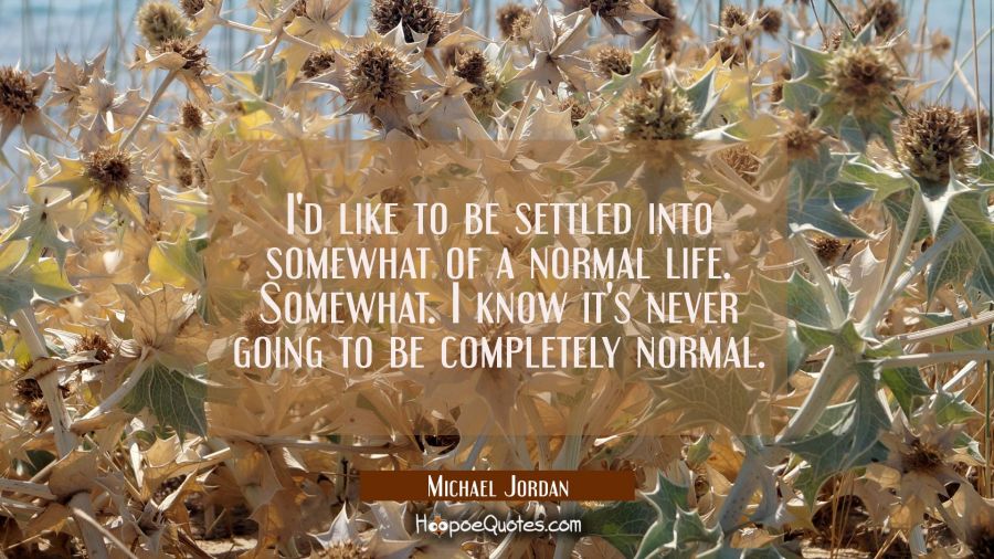 I'd like to be settled into somewhat of a normal life. Somewhat. I know it's never going to be comp Michael Jordan Quotes