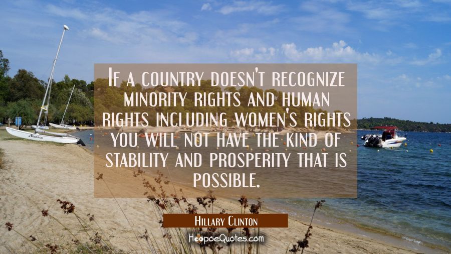 If a country doesn't recognize minority rights and human rights including women's rights you will n Hillary Clinton Quotes
