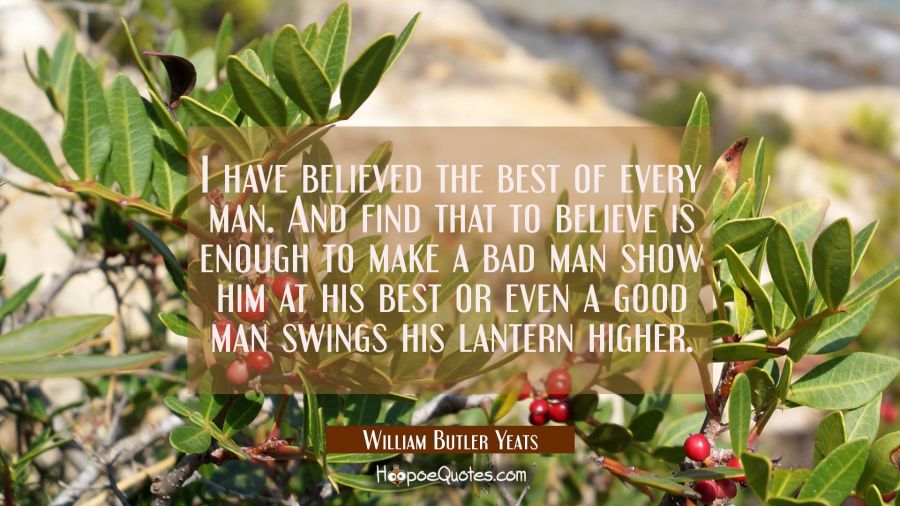 I have believed the best of every man. And find that to believe is enough to make a bad man show hi William Butler Yeats Quotes