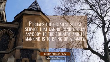 Perhaps the greatest social service that can be rendered by anybody to the country and to mankind i
