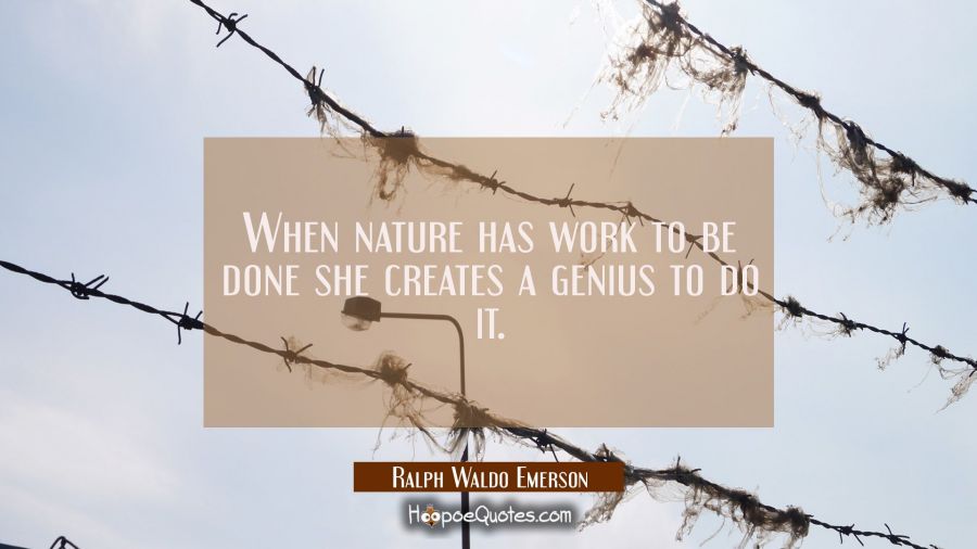 When nature has work to be done she creates a genius to do it. Ralph Waldo Emerson Quotes