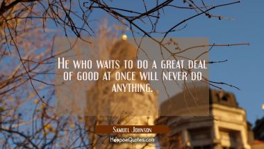 He who waits to do a great deal of good at once will never do anything. Samuel Johnson Quotes