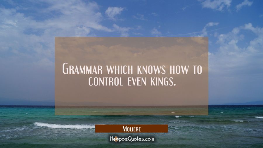 Grammar which knows how to control even kings. Moliere Quotes