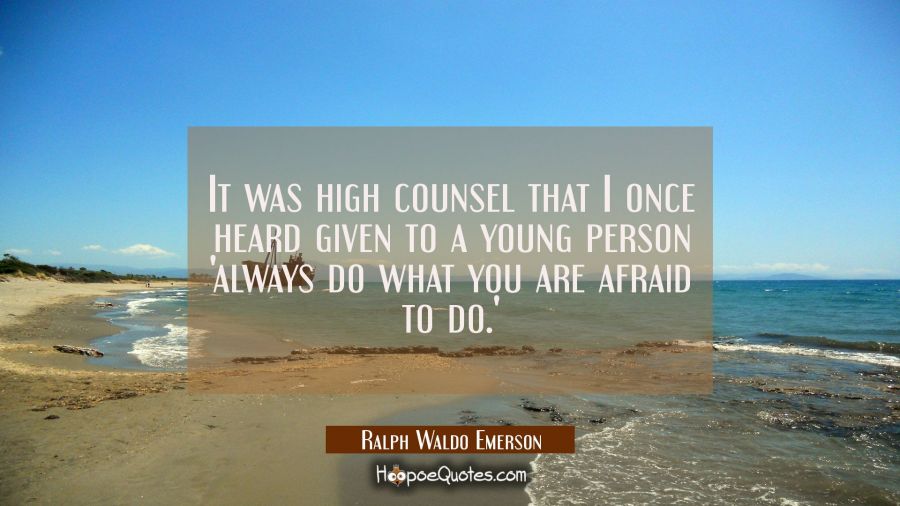 It was high counsel that I once heard given to a young person 'always do what you are afraid to do. Ralph Waldo Emerson Quotes