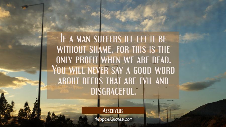 If a man suffers ill let it be without shame, for this is the only profit when we are dead. You wil Aeschylus Quotes