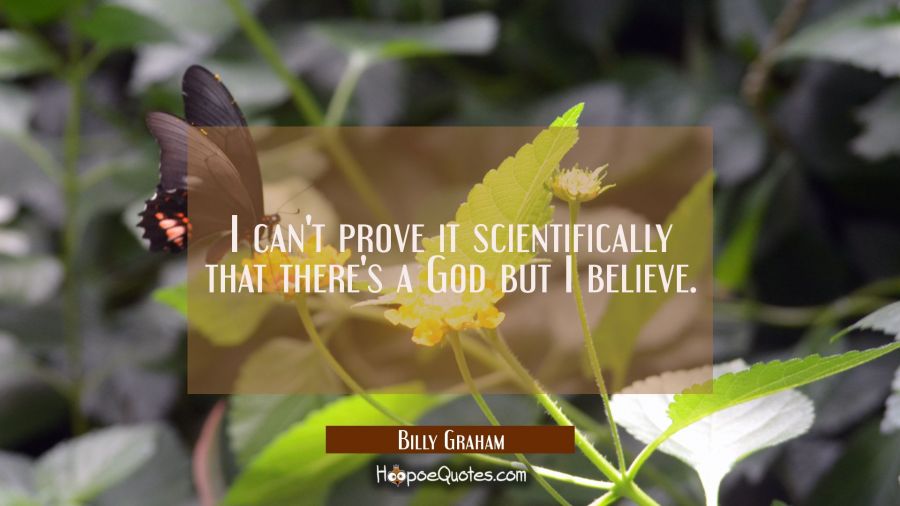 I can't prove it scientifically that there's a God but I believe. Billy Graham Quotes