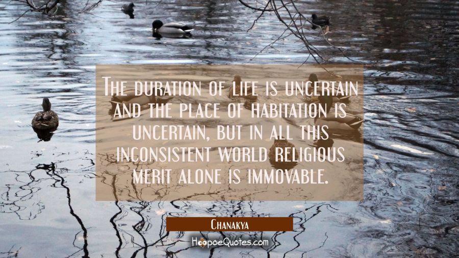 The duration of life is uncertain and the place of habitation is uncertain, but in all this inconsi Chanakya Quotes