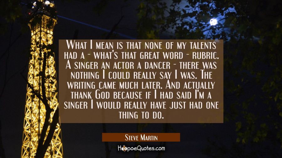 What I mean is that none of my talents had a - what's that great word - rubric. A singer an actor a Steve Martin Quotes
