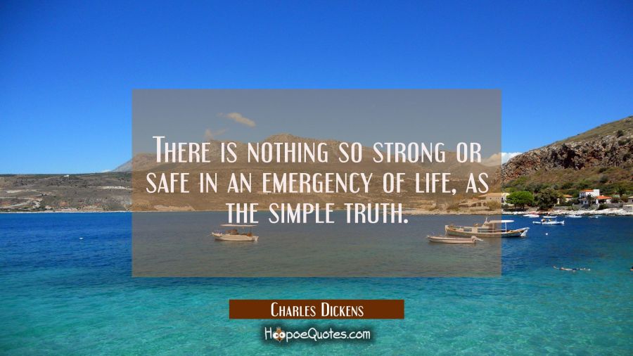 There is nothing so strong or safe in an emergency of life as the simple truth. Charles Dickens Quotes