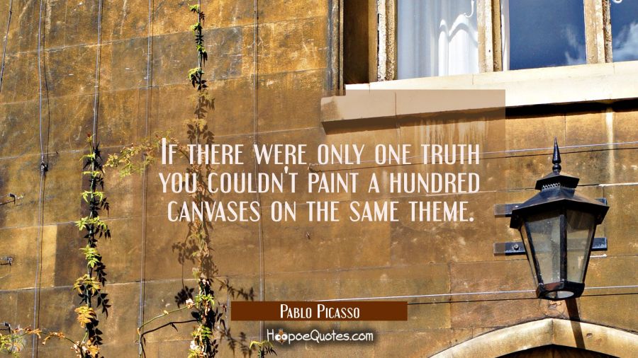 If there were only one truth you couldn't paint a hundred canvases on the same theme. Pablo Picasso Quotes