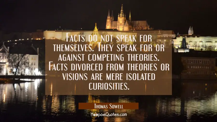 Facts do not speak for themselves. They speak for or against competing theories. Facts divorced fro Thomas Sowell Quotes