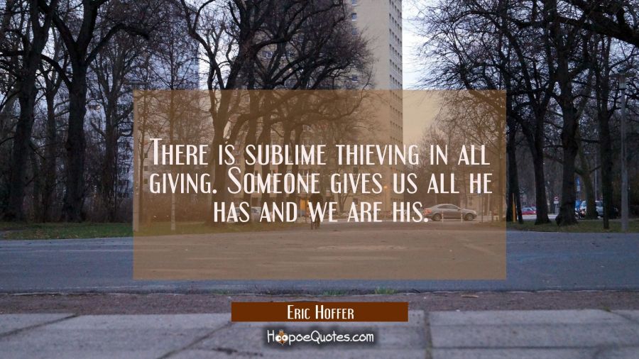 There is sublime thieving in all giving. Someone gives us all he has and we are his. Eric Hoffer Quotes